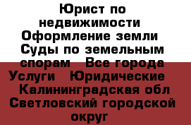 Юрист по недвижимости. Оформление земли. Суды по земельным спорам - Все города Услуги » Юридические   . Калининградская обл.,Светловский городской округ 